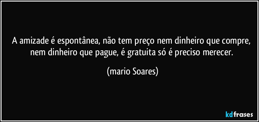 A amizade é espontânea, não tem preço nem dinheiro que compre, nem dinheiro que pague, é gratuita só é preciso merecer. (Mário Soares)