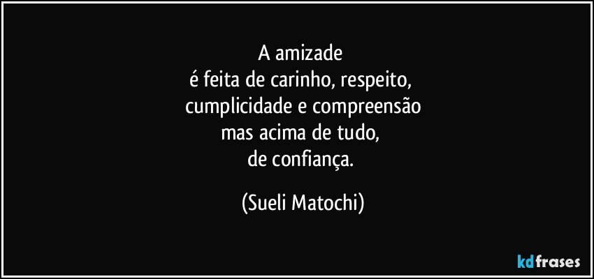 A amizade 
é feita de carinho, respeito, 
cumplicidade e compreensão
mas acima de tudo, 
de confiança. (Sueli Matochi)