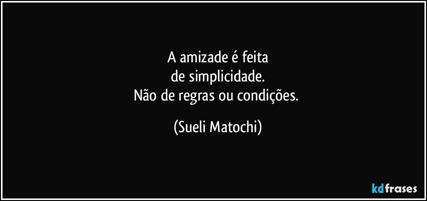 A amizade é feita
 de simplicidade. 
Não de regras ou condições. (Sueli Matochi)