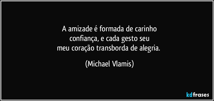 A amizade é formada de carinho
confiança, e cada gesto seu
meu coração transborda de alegria. (Michael Vlamis)