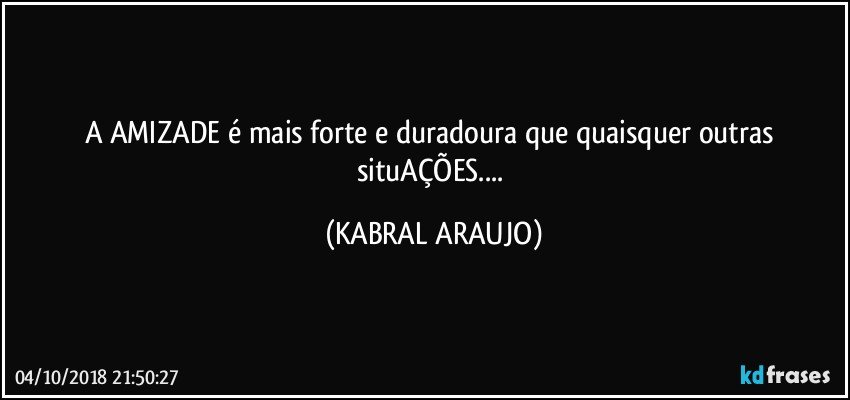 A AMIZADE é mais forte e duradoura que quaisquer outras situAÇÕES... (KABRAL ARAUJO)