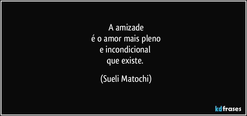 A amizade
 é o amor mais pleno 
e incondicional 
que existe. (Sueli Matochi)