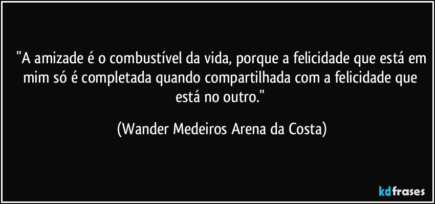 ⁠"A amizade é o combustível da vida, porque a felicidade que está em mim só é completada quando compartilhada com a felicidade que está no outro." (Wander Medeiros Arena da Costa)