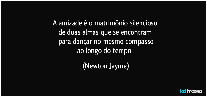 A amizade é o matrimônio silencioso 
de duas almas que se encontram 
para dançar no mesmo compasso
ao longo do tempo. (Newton Jayme)