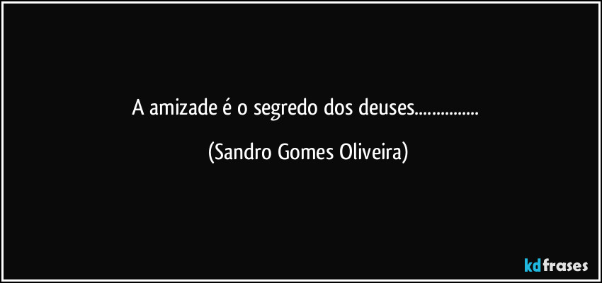 A amizade é o segredo dos deuses... (Sandro Gomes Oliveira)