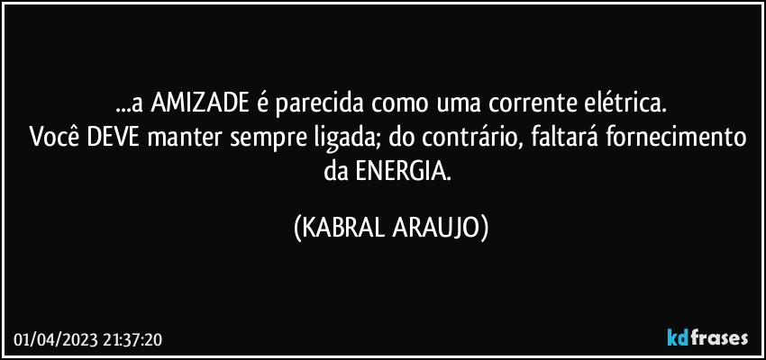 ...a AMIZADE é parecida como uma corrente elétrica.
Você DEVE manter sempre ligada; do contrário, faltará fornecimento da ENERGIA. (KABRAL ARAUJO)