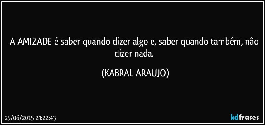 A AMIZADE é saber quando dizer algo e, saber quando também, não dizer nada. (KABRAL ARAUJO)