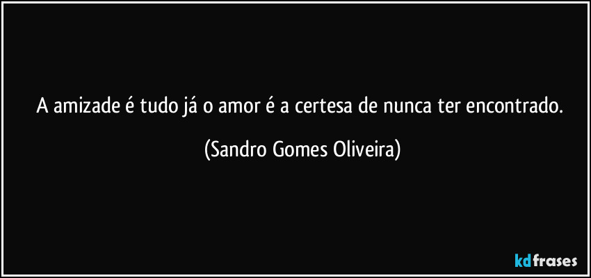 A amizade é tudo já o amor é a certesa de nunca ter encontrado. (Sandro Gomes Oliveira)