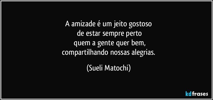 A amizade é um jeito gostoso
 de estar sempre perto
 quem a gente quer bem,
 compartilhando nossas alegrias. (Sueli Matochi)