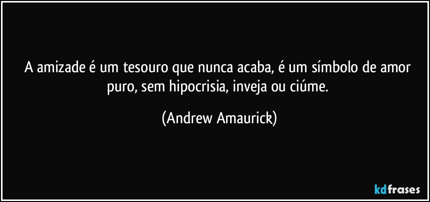 A amizade é um tesouro que nunca acaba, é um símbolo de amor puro, sem hipocrisia, inveja ou ciúme. (Andrew Amaurick)