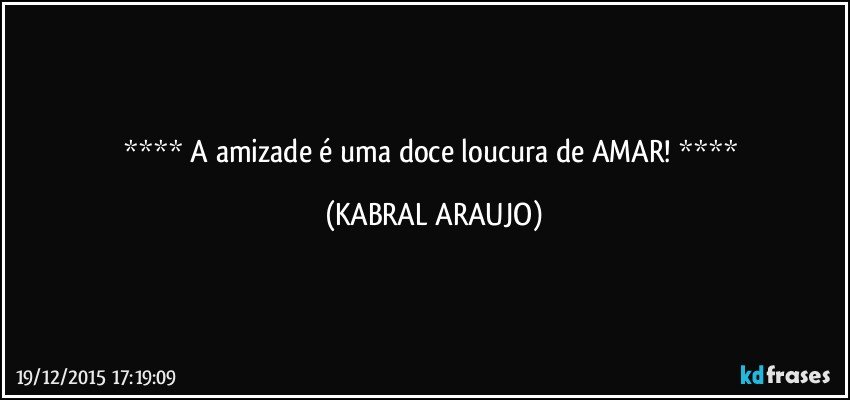    A amizade é uma doce loucura de AMAR!    (KABRAL ARAUJO)