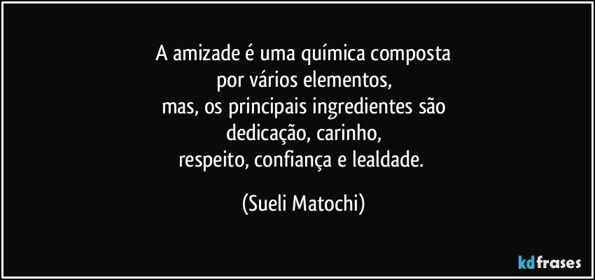 A amizade é uma química composta
por vários elementos,
mas, os principais ingredientes são
dedicação, carinho,
respeito, confiança e lealdade. (Sueli Matochi)