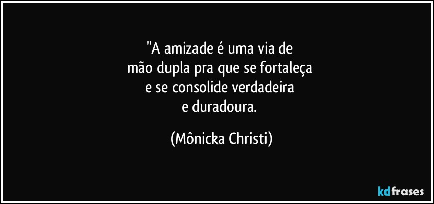 "A amizade é uma via de 
mão dupla pra que se fortaleça 
e se consolide verdadeira 
e duradoura. (Mônicka Christi)