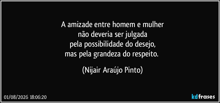 A amizade entre homem e mulher
não deveria ser julgada
pela possibilidade do desejo,
mas pela grandeza do respeito. (Nijair Araújo Pinto)