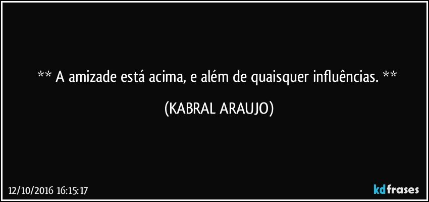    A amizade está acima, e além de quaisquer influências.   (KABRAL ARAUJO)