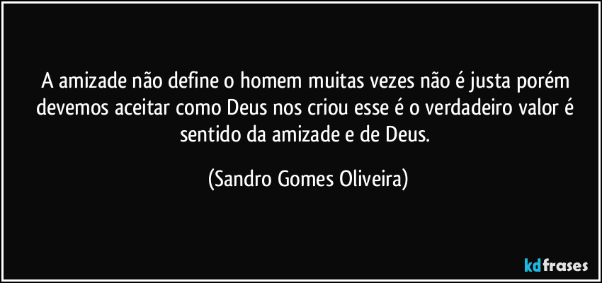 A amizade não define o homem muitas vezes não é justa porém devemos aceitar como Deus nos criou esse é o verdadeiro valor é sentido da amizade e de Deus. (Sandro Gomes Oliveira)