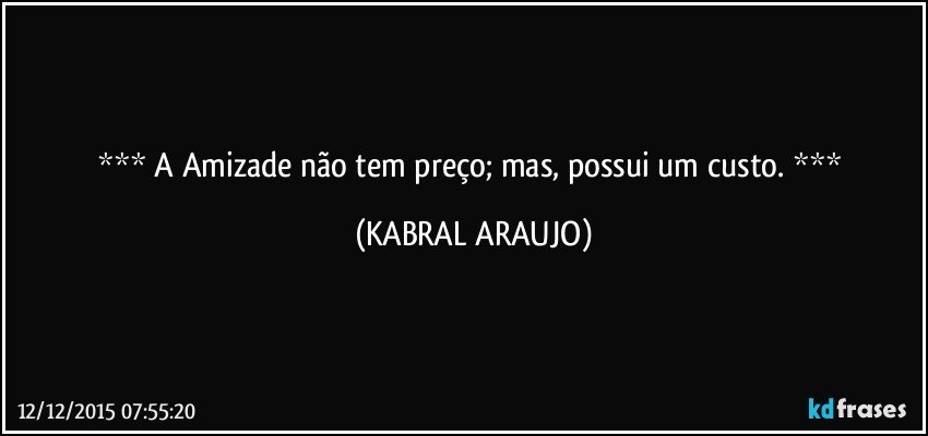   A Amizade não tem preço; mas, possui um custo.   (KABRAL ARAUJO)