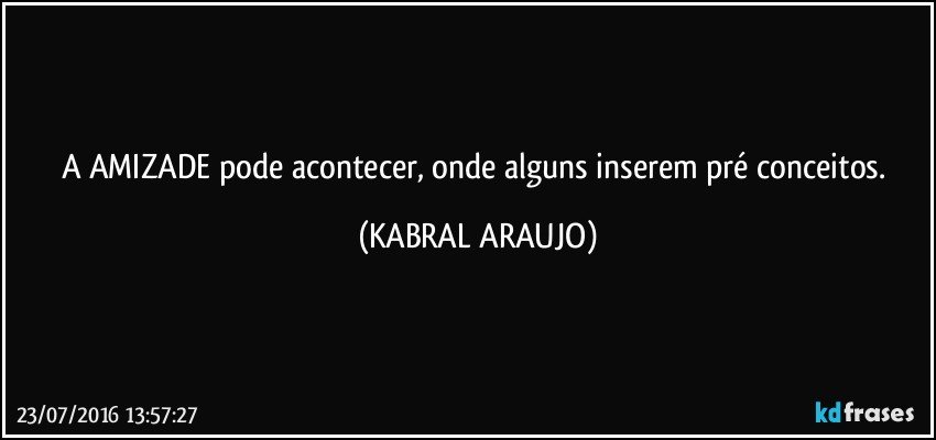 A AMIZADE pode acontecer, onde alguns inserem pré conceitos. (KABRAL ARAUJO)