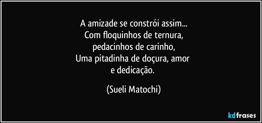 A amizade se constrói assim...
Com floquinhos de ternura,
pedacinhos de carinho,
Uma pitadinha de doçura, amor 
e dedicação. (Sueli Matochi)