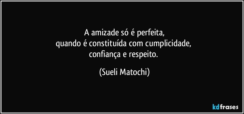 A amizade só é perfeita,
quando é constituída com cumplicidade, 
confiança e respeito. (Sueli Matochi)