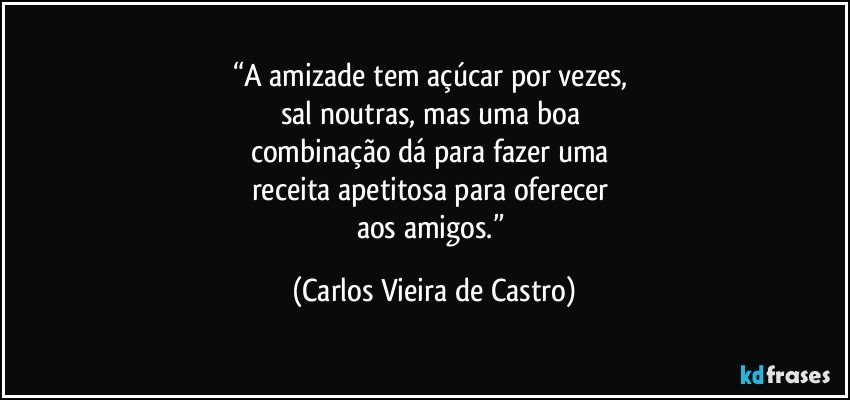 “A amizade tem açúcar por vezes, 
sal noutras, mas uma boa 
combinação dá para fazer uma 
receita apetitosa para oferecer 
aos amigos.” (Carlos Vieira de Castro)