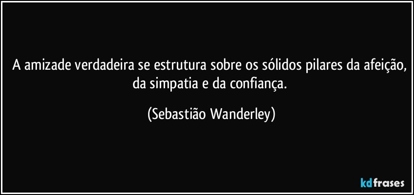 A amizade verdadeira se estrutura sobre os sólidos pilares da afeição, da simpatia e da confiança. (Sebastião Wanderley)