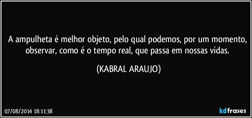 A ampulheta é melhor objeto, pelo qual podemos, por um momento, observar, como é o tempo real, que passa em nossas vidas. (KABRAL ARAUJO)