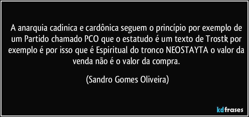 A anarquia cadinica e cardônica seguem o princípio por exemplo de um Partido chamado PCO que o estatudo é um texto de Trostk por exemplo é por isso que é Espiritual do tronco NEOSTAYTA o valor da venda não é o valor da compra. (Sandro Gomes Oliveira)