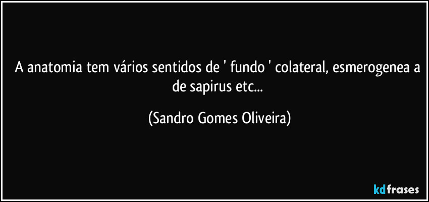A anatomia tem vários sentidos de ' fundo ' colateral, esmerogenea a de sapirus etc... (Sandro Gomes Oliveira)
