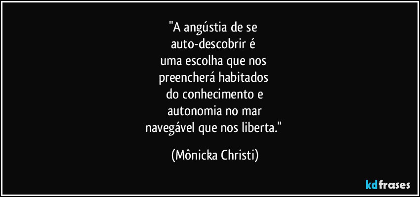 "A angústia de se
auto-descobrir é
uma escolha que nos
preencherá habitados
do conhecimento e
autonomia no mar
navegável que nos liberta." (Mônicka Christi)