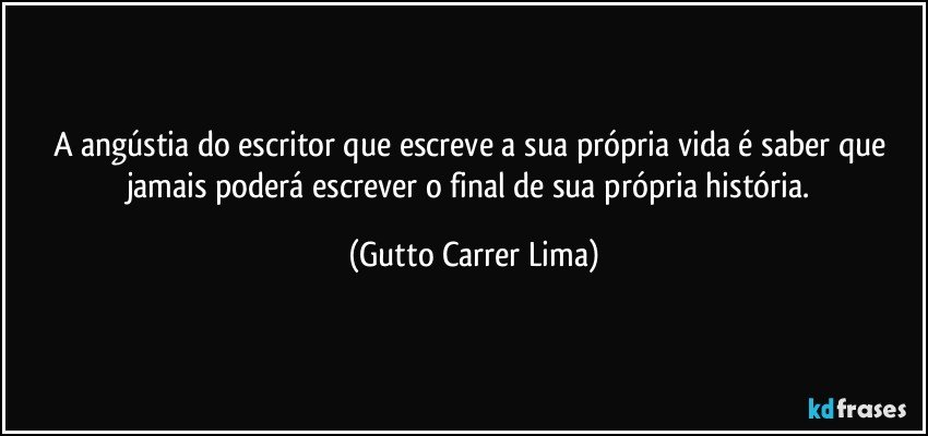 A angústia do escritor que escreve a sua própria vida é saber que jamais poderá escrever o final de sua própria história. (Gutto Carrer Lima)