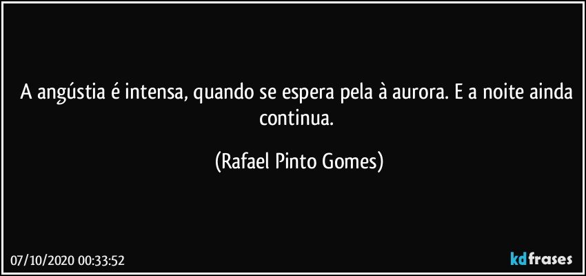 A angústia é intensa, quando se espera pela à aurora. E a noite ainda continua. (Rafael Pinto Gomes)