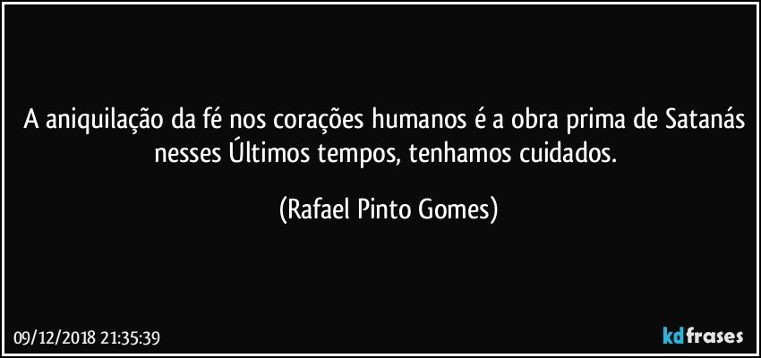 A aniquilação da fé nos corações humanos é a obra prima de Satanás nesses Últimos tempos, tenhamos cuidados. (Rafael Pinto Gomes)