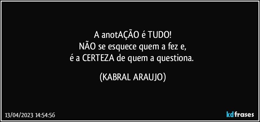 A anotAÇÃO é TUDO!
NÃO se esquece quem a fez e,
é a CERTEZA de quem a questiona. (KABRAL ARAUJO)