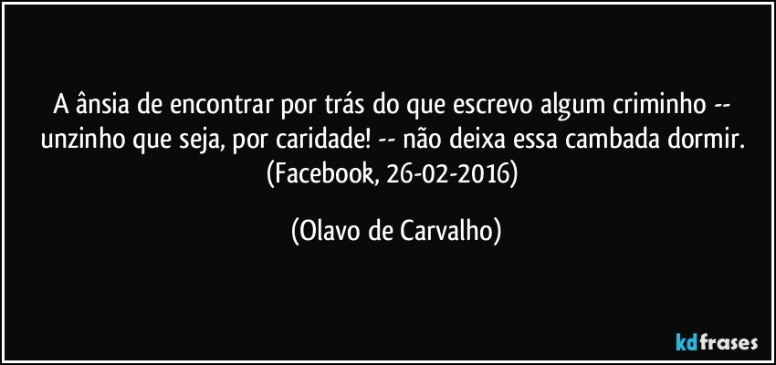 A ânsia de encontrar por trás do que escrevo algum criminho -- unzinho que seja, por caridade! -- não deixa essa cambada dormir. (Facebook, 26-02-2016) (Olavo de Carvalho)