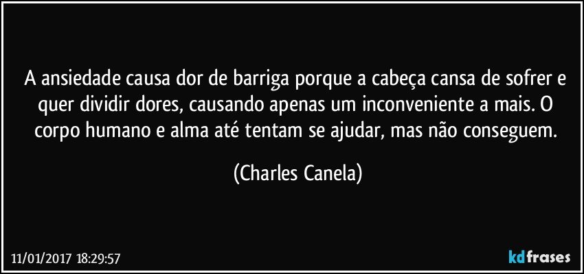 A ansiedade causa dor de barriga porque a cabeça cansa de sofrer e quer dividir dores, causando apenas um inconveniente a mais. O corpo humano e alma até tentam se ajudar, mas não conseguem. (Charles Canela)