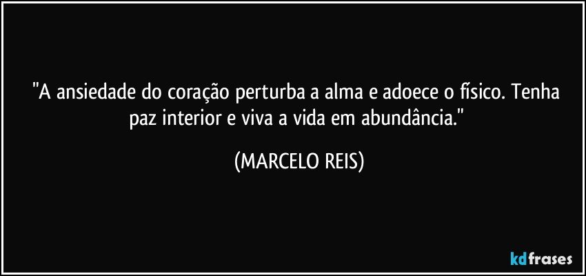 "A ansiedade do coração perturba a alma e adoece o físico. Tenha paz interior e viva a vida em abundância." (MARCELO REIS)