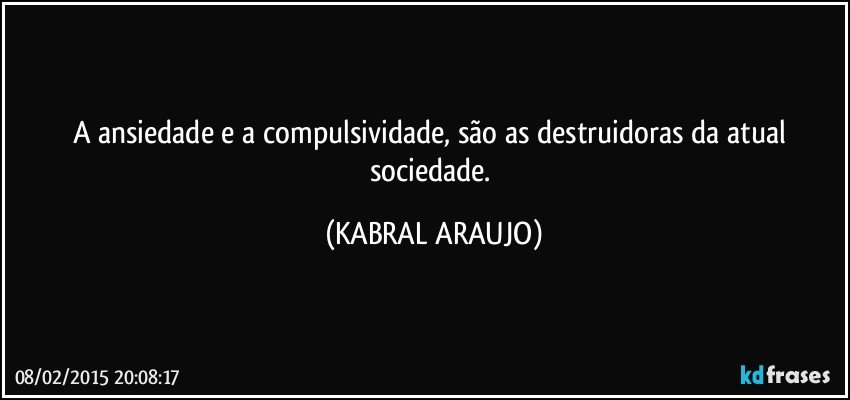 A ansiedade e a compulsividade, são as destruidoras da atual sociedade. (KABRAL ARAUJO)