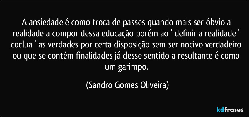 A ansiedade é como troca de passes quando mais ser óbvio a realidade a compor dessa educação porém ao ' definir a realidade ' coclua ' as verdades por certa disposição sem ser nocivo verdadeiro ou que se contém finalidades já desse sentido a resultante é como um garimpo. (Sandro Gomes Oliveira)