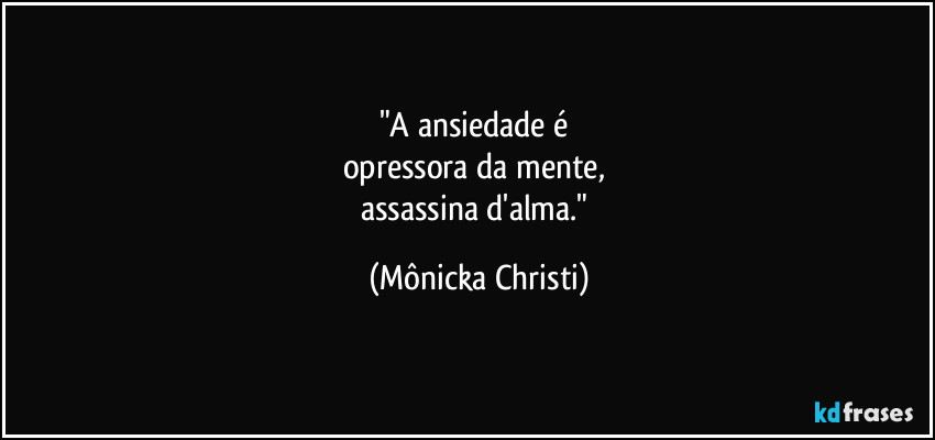 "A ansiedade é
opressora da mente,
assassina d'alma." (Mônicka Christi)