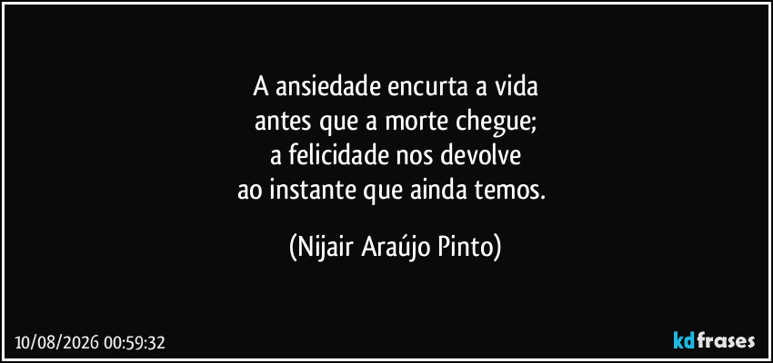 A ansiedade encurta a vida
antes que a morte chegue;
a felicidade nos devolve
ao instante que ainda temos. (Nijair Araújo Pinto)