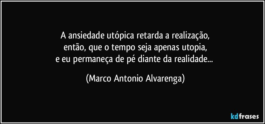 A ansiedade utópica retarda a realização,
então, que o tempo seja apenas utopia,
e eu permaneça de pé diante da realidade... (Marco Antonio Alvarenga)
