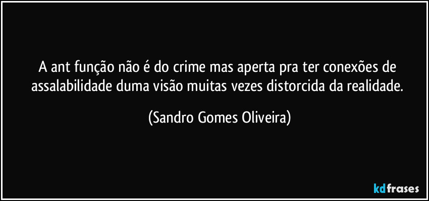 A ant função não é do crime mas aperta pra ter conexões de assalabilidade duma visão muitas vezes distorcida da realidade. (Sandro Gomes Oliveira)