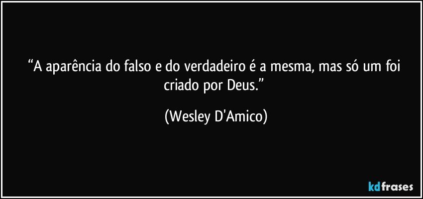 “A aparência do falso e do verdadeiro é a mesma, mas só um foi criado por Deus.” (Wesley D'Amico)