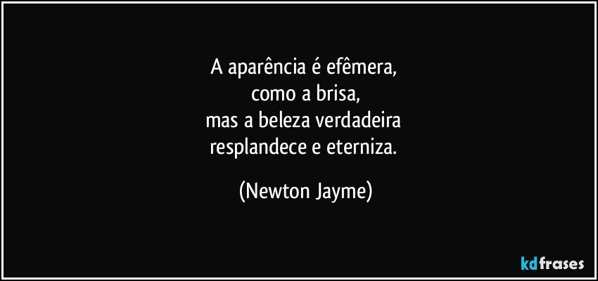 A aparência é efêmera, 
como a brisa,
mas a beleza verdadeira 
resplandece e eterniza. (Newton Jayme)