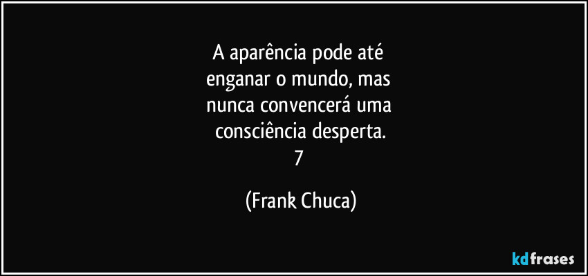 A aparência pode até 
enganar o mundo, mas 
nunca convencerá uma 
consciência desperta.
7 (Frank Chuca)