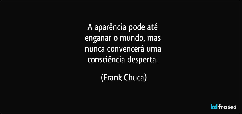 A aparência pode até 
enganar o mundo, mas 
nunca convencerá uma 
consciência desperta. (Frank Chuca)