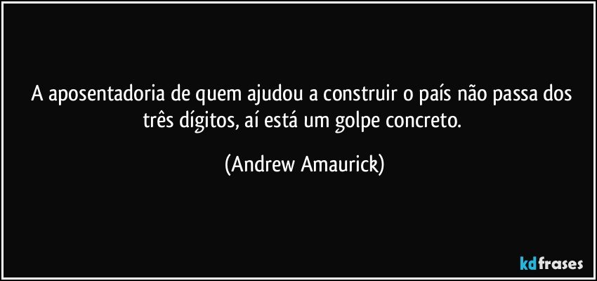 A aposentadoria de quem ajudou a construir o país não passa dos três dígitos, aí está um golpe concreto. (Andrew Amaurick)