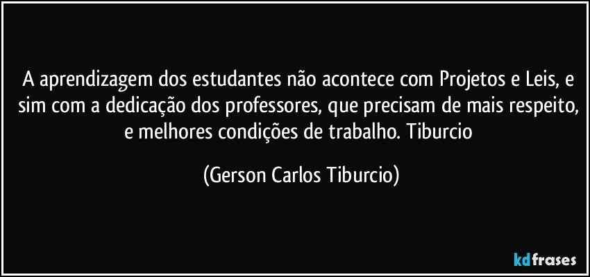 A aprendizagem dos estudantes não acontece com Projetos e Leis, e sim com a dedicação dos professores, que precisam de mais respeito, e melhores condições de trabalho. Tiburcio (Gerson Carlos Tiburcio)