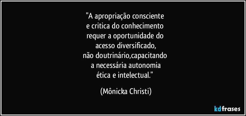 "A apropriação consciente 
e critica do conhecimento 
requer a oportunidade do 
acesso diversificado,
não doutrinário,capacitando 
a necessária autonomia
ética e intelectual." (Mônicka Christi)